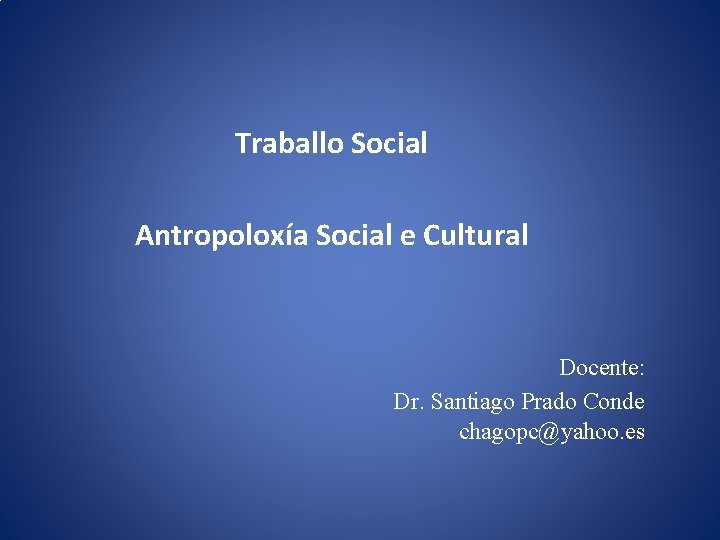 Traballo Social Antropoloxía Social e Cultural Docente: Dr. Santiago Prado Conde chagopc@yahoo. es 