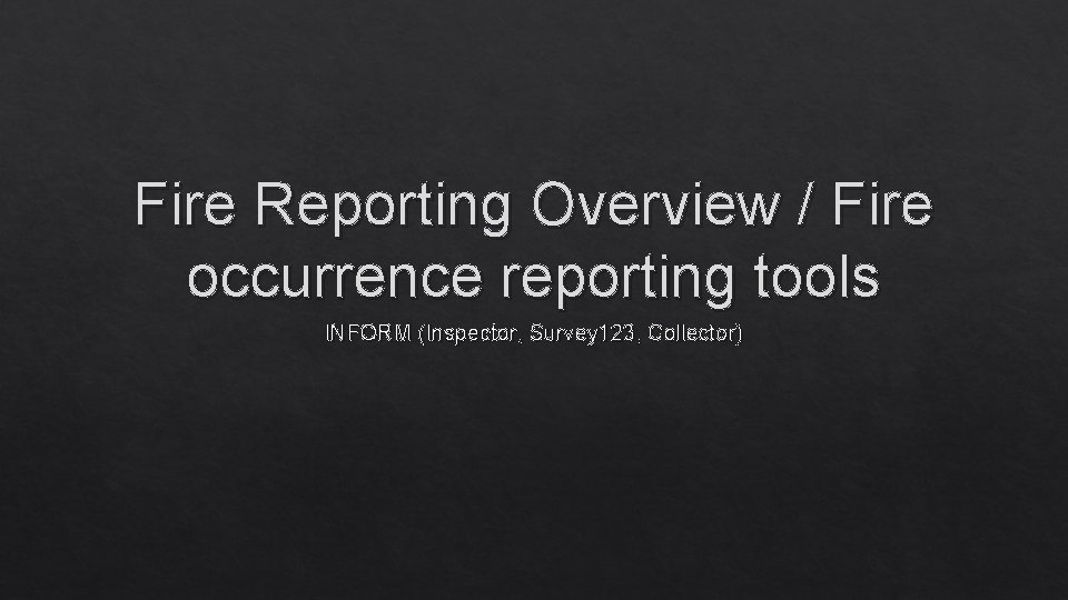 Fire Reporting Overview / Fire occurrence reporting tools INFORM (Inspector, Survey 123, Collector) 