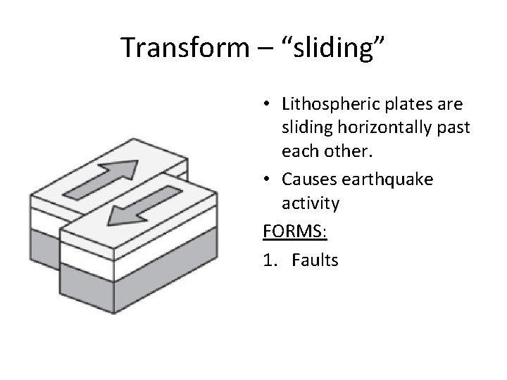 Transform – “sliding” • Lithospheric plates are sliding horizontally past each other. • Causes