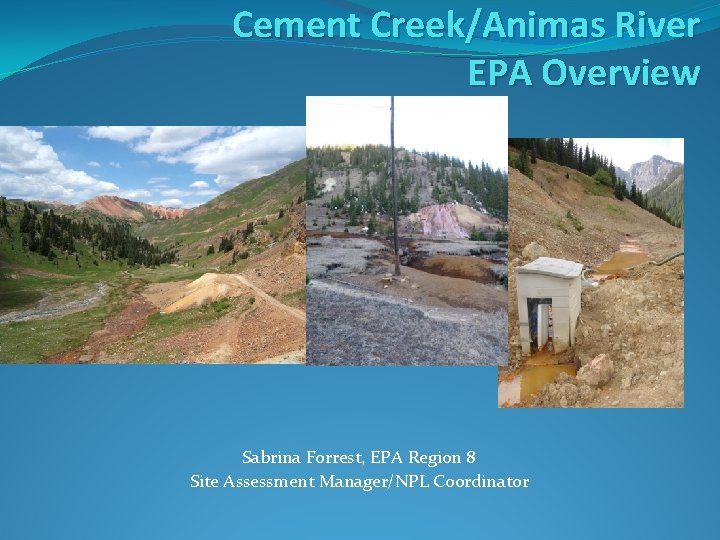 Cement Creek/Animas River EPA Overview Sabrina Forrest, EPA Region 8 Site Assessment Manager/NPL Coordinator