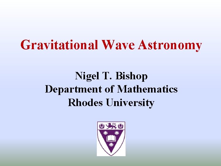 Gravitational Wave Astronomy Nigel T. Bishop Department of Mathematics Rhodes University 