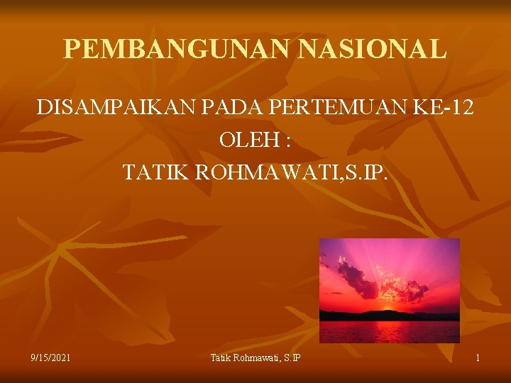 PEMBANGUNAN NASIONAL DISAMPAIKAN PADA PERTEMUAN KE-12 OLEH : TATIK ROHMAWATI, S. IP. 9/15/2021 Tatik