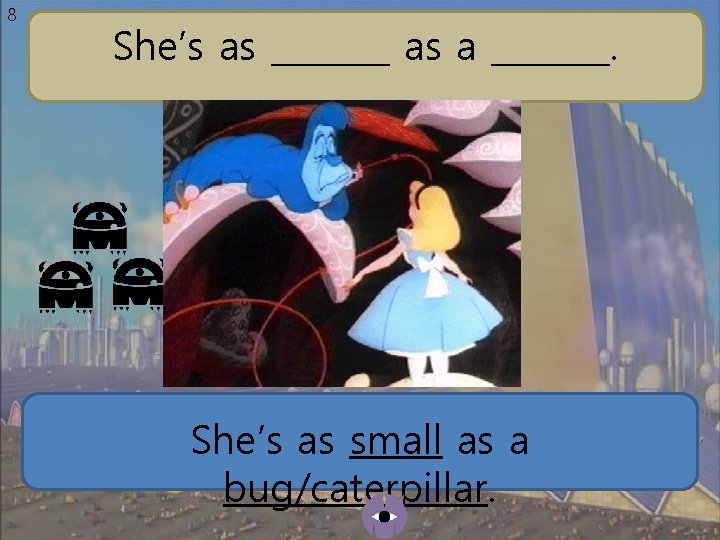 8 She’s as _______ as a _______. She’s as small as a bug/caterpillar. 