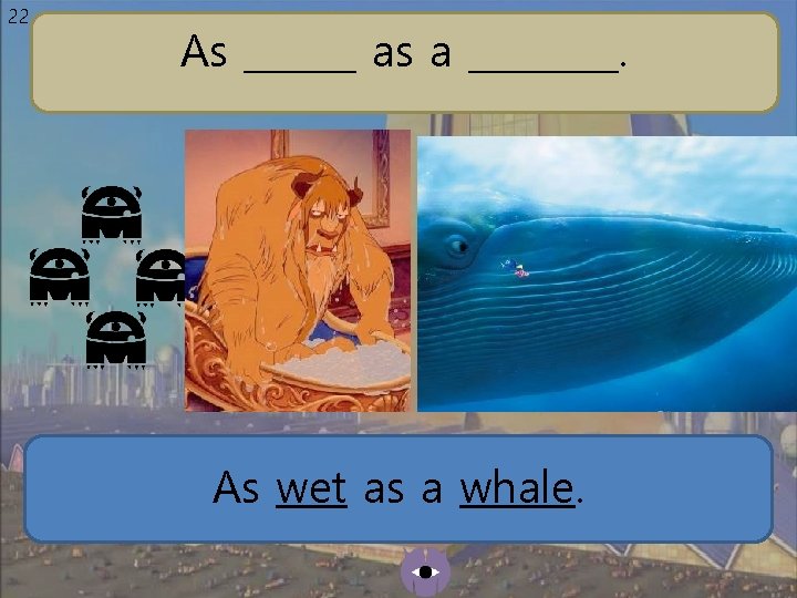 22 As ______ as a ____. As wet as a whale. 