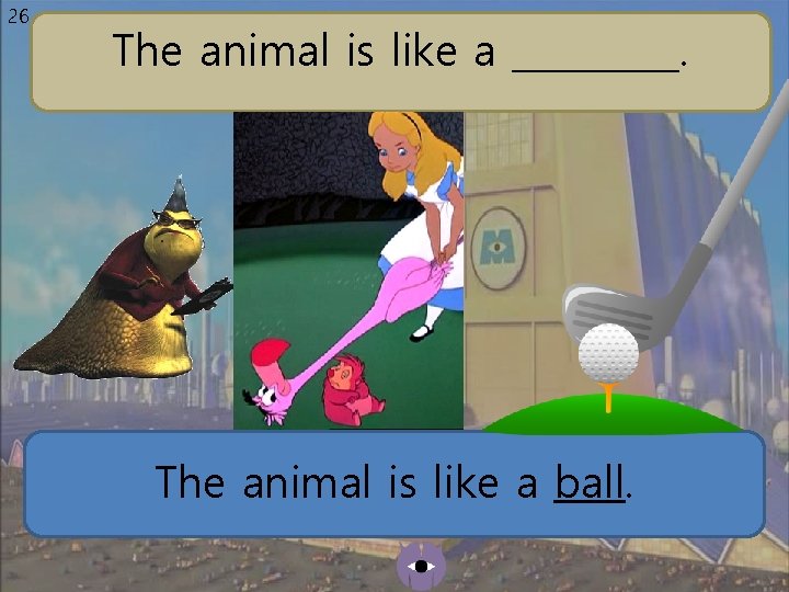 26 The animal is like a _____. The animal is like a ball. 