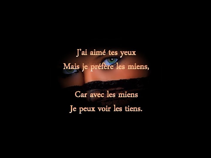 J’ai aimé tes yeux Mais je préfère les miens, Car avec les miens Je