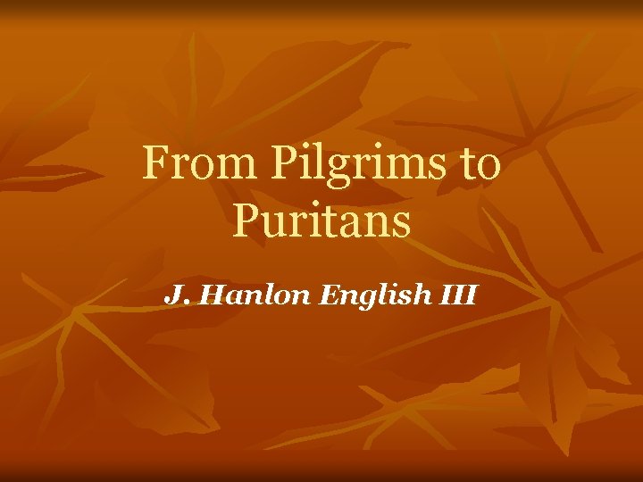 From Pilgrims to Puritans J. Hanlon English III 