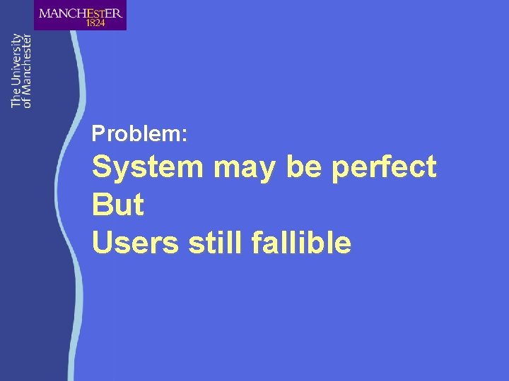 Problem: System may be perfect But Users still fallible 