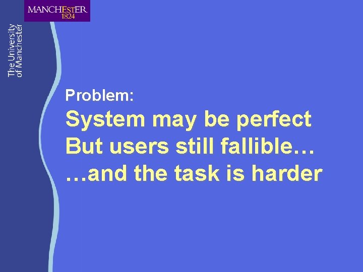 Problem: System may be perfect But users still fallible… …and the task is harder