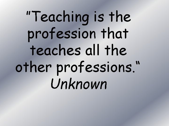 ”Teaching is the profession that teaches all the other professions. “ Unknown 