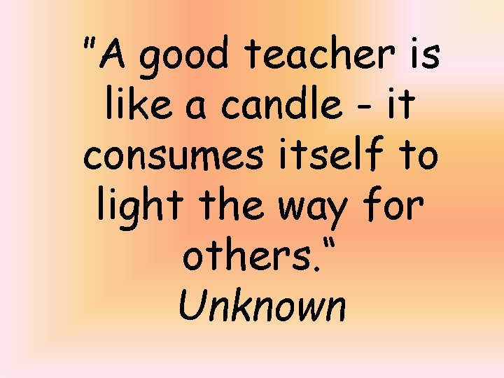 ”A good teacher is like a candle - it consumes itself to light the