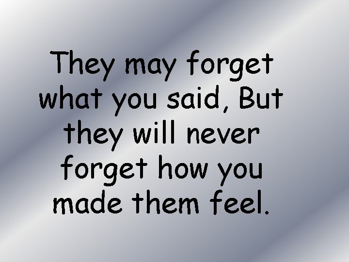 They may forget what you said, But they will never forget how you made