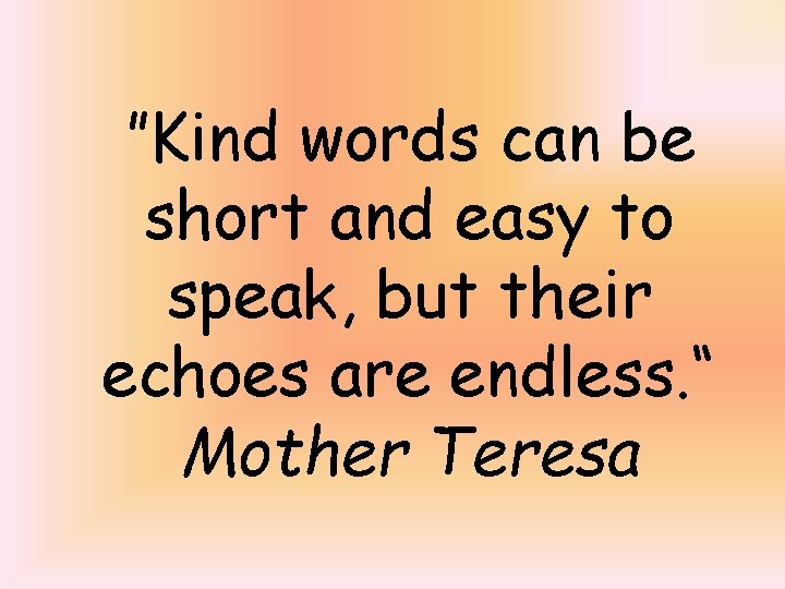 ”Kind words can be short and easy to speak, but their echoes are endless.