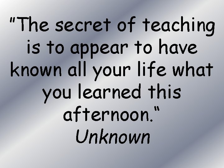 ”The secret of teaching is to appear to have known all your life what