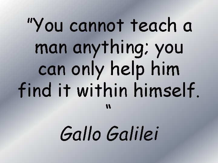 ”You cannot teach a man anything; you can only help him find it within