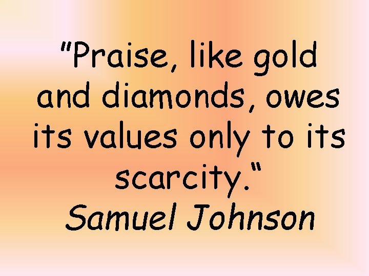 ”Praise, like gold and diamonds, owes its values only to its scarcity. “ Samuel