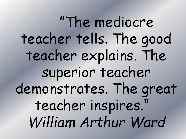 ”The mediocre teacher tells. The good teacher explains. The superior teacher demonstrates. The great