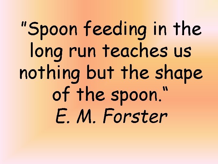 ”Spoon feeding in the long run teaches us nothing but the shape of the