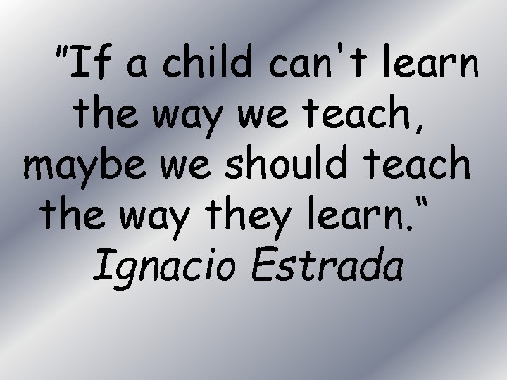 ”If a child can't learn the way we teach, maybe we should teach the