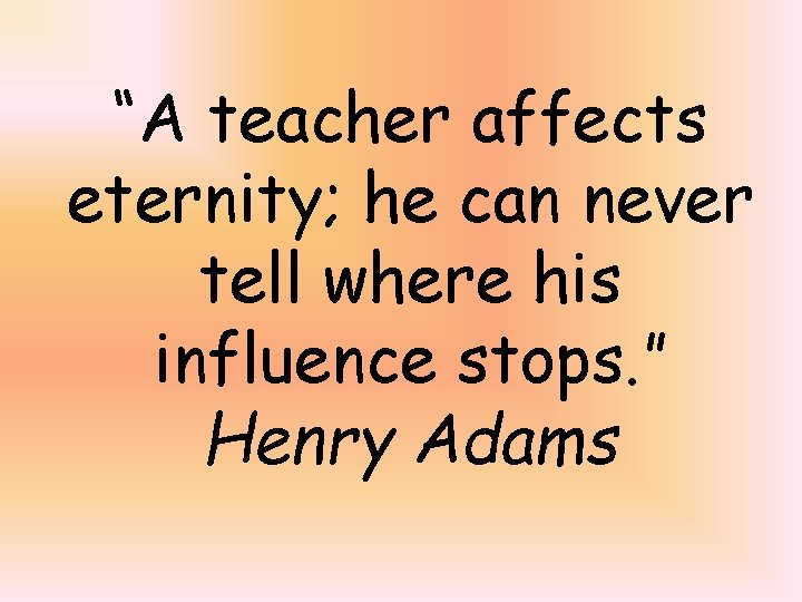 “A teacher affects eternity; he can never tell where his influence stops. ” Henry