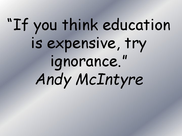 “If you think education is expensive, try ignorance. ” Andy Mc. Intyre 