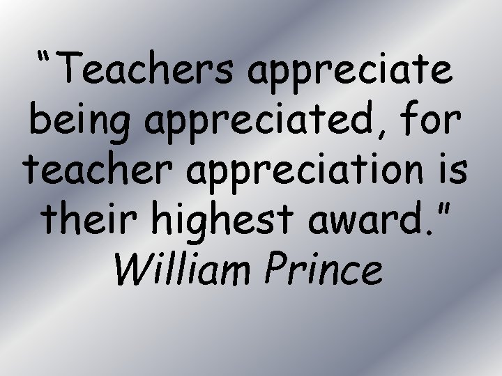 “Teachers appreciate being appreciated, for teacher appreciation is their highest award. ” William Prince