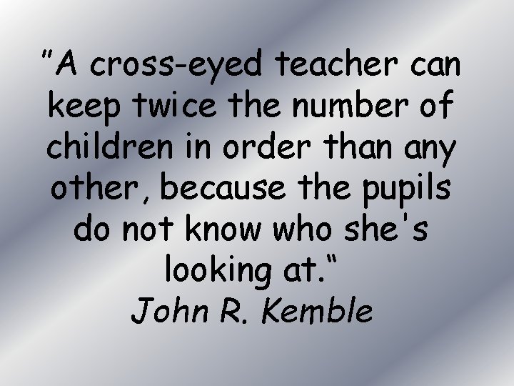 ”A cross-eyed teacher can keep twice the number of children in order than any