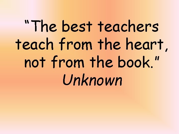 “The best teachers teach from the heart, not from the book. ” Unknown 