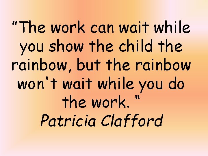 ”The work can wait while you show the child the rainbow, but the rainbow