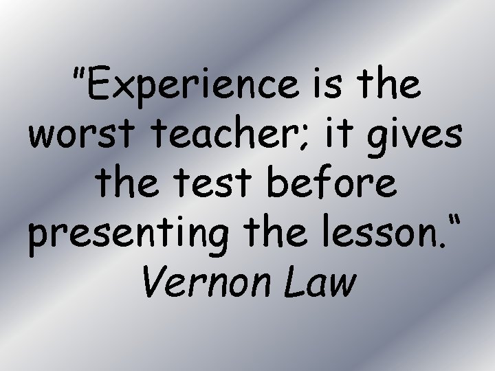 ”Experience is the worst teacher; it gives the test before presenting the lesson. “