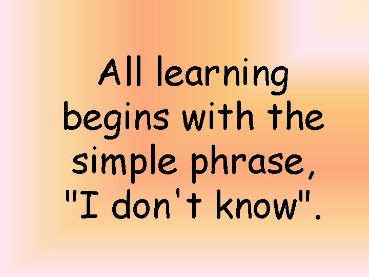 All learning begins with the simple phrase, "I don't know". 