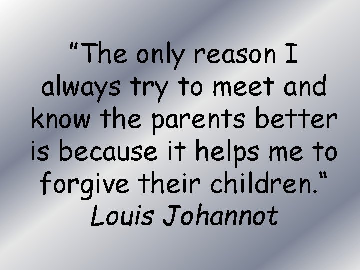 ”The only reason I always try to meet and know the parents better is