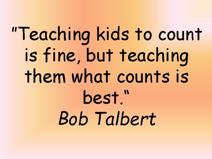 ”Teaching kids to count is fine, but teaching them what counts is best. “