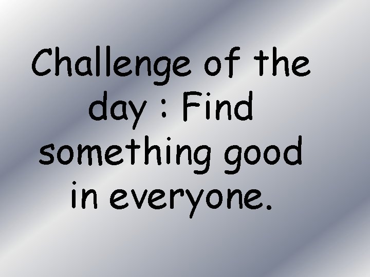 Challenge of the day : Find something good in everyone. 