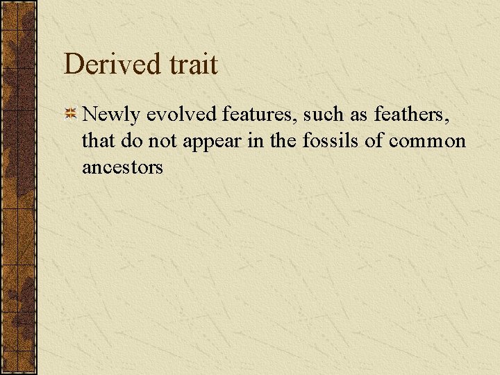 Derived trait Newly evolved features, such as feathers, that do not appear in the