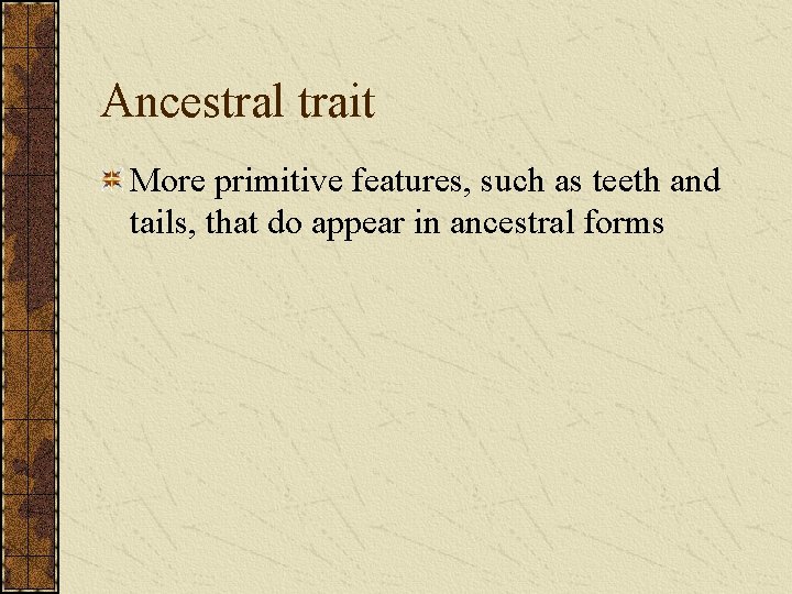 Ancestral trait More primitive features, such as teeth and tails, that do appear in
