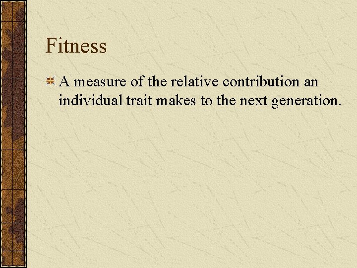 Fitness A measure of the relative contribution an individual trait makes to the next