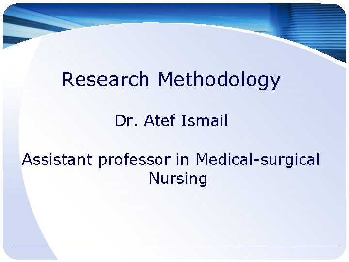 Research Methodology Dr. Atef Ismail Assistant professor in Medical-surgical Nursing 
