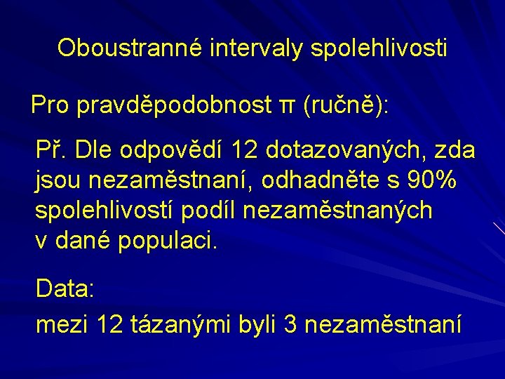 Oboustranné intervaly spolehlivosti Pro pravděpodobnost π (ručně): Př. Dle odpovědí 12 dotazovaných, zda jsou