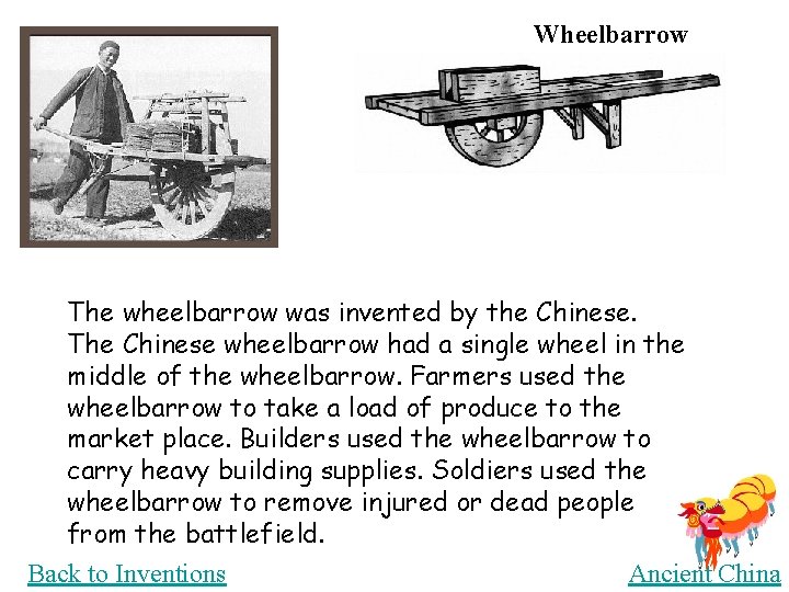 Wheelbarrow The wheelbarrow was invented by the Chinese. The Chinese wheelbarrow had a single