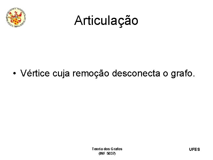 Articulação • Vértice cuja remoção desconecta o grafo. Teoria dos Grafos (INF 5037) UFES