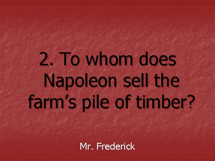 2. To whom does Napoleon sell the farm’s pile of timber? Mr. Frederick 2. To whom does Napoleon sell the farm’s pile of timber? Mr. Frederick