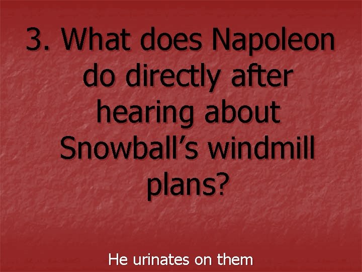 3. What does Napoleon do directly after hearing about Snowball’s windmill plans? He urinates 3. What does Napoleon do directly after hearing about Snowball’s windmill plans? He urinates