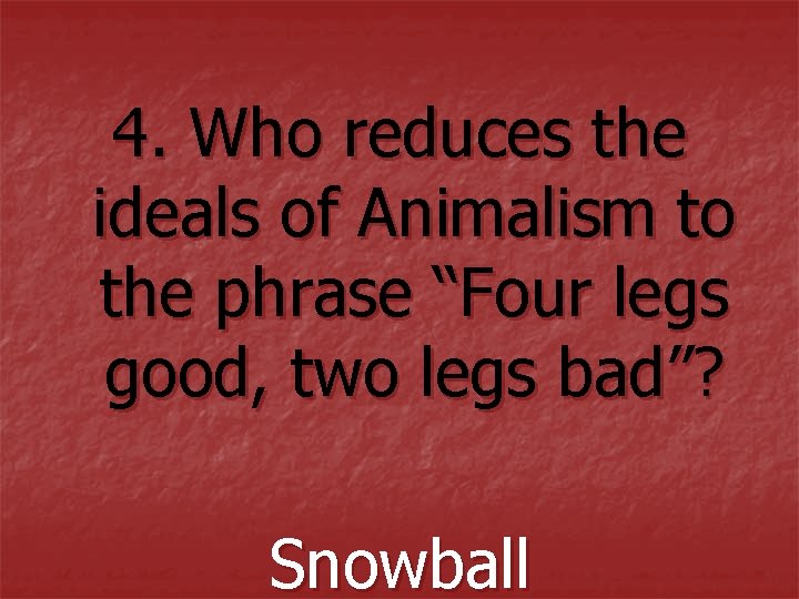 4. Who reduces the ideals of Animalism to the phrase “Four legs good, two 4. Who reduces the ideals of Animalism to the phrase “Four legs good, two
