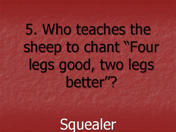 5. Who teaches the sheep to chant “Four legs good, two legs better”? Squealer 5. Who teaches the sheep to chant “Four legs good, two legs better”? Squealer