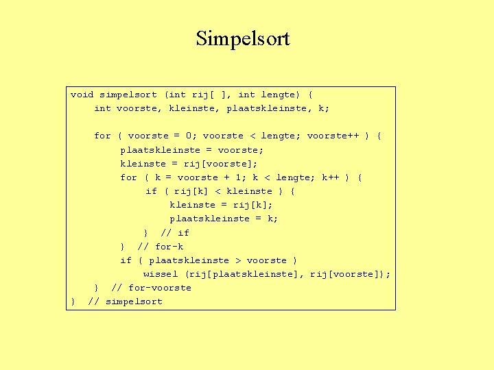 Simpelsort void simpelsort (int rij[ ], int lengte) { int voorste, kleinste, plaatskleinste, k;