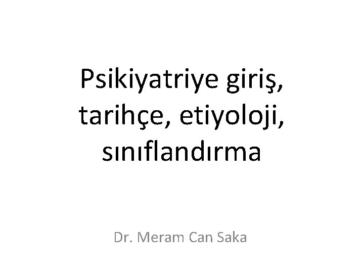 Psikiyatriye giriş, tarihçe, etiyoloji, sınıflandırma Dr. Meram Can Saka 