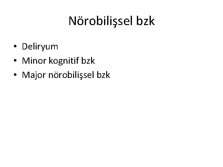 Nörobilişsel bzk • Deliryum • Minor kognitif bzk • Major nörobilişsel bzk 