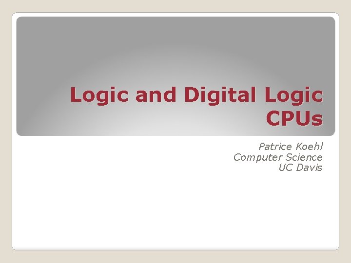 Logic and Digital Logic CPUs Patrice Koehl Computer Science UC Davis 