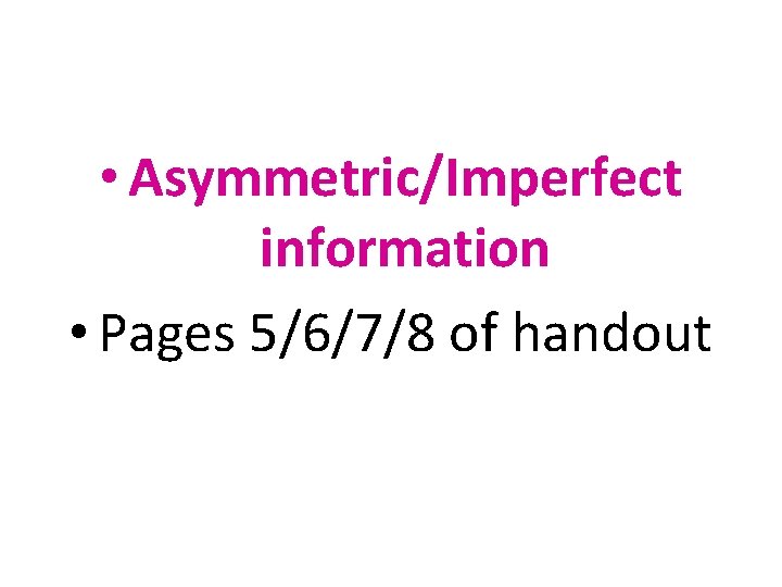  • Asymmetric/Imperfect information • Pages 5/6/7/8 of handout 